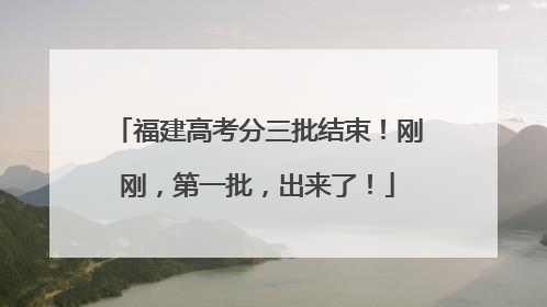 福建高考分三批结束！刚刚，第一批，出来了！