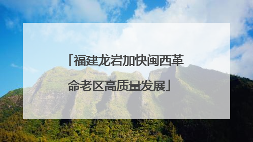 福建龙岩加快闽西革命老区高质量发展