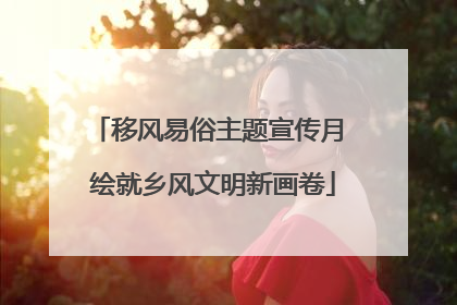 移风易俗主题宣传月 绘就乡风文明新画卷