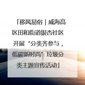 移风易俗｜威海高区田和街道银杏社区开展“分类齐参与，低碳新时尚”垃圾分类主题宣传活动