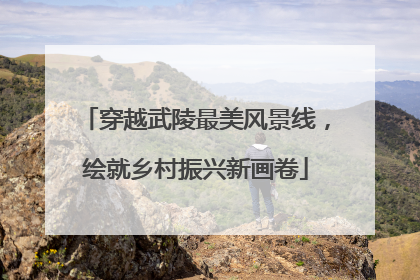 穿越武陵最美风景线，绘就乡村振兴新画卷