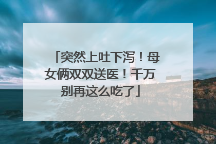 突然上吐下泻！母女俩双双送医！千万别再这么吃了