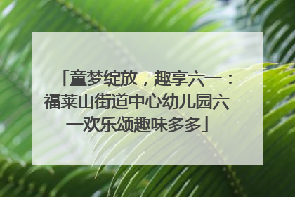 童梦绽放，趣享六一：福莱山街道中心幼儿园六一欢乐颂趣味多多