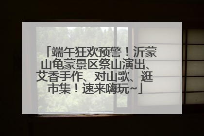 端午狂欢预警！沂蒙山龟蒙景区祭山演出、艾香手作、对山歌、逛市集！速来嗨玩~