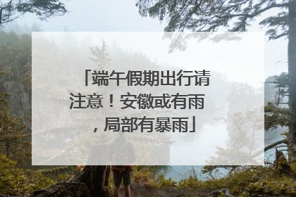 端午假期出行请注意！安徽或有雨，局部有暴雨
