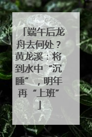 端午后龙舟去何处？黄龙溪：将到水中“沉睡”，明年再“上班”