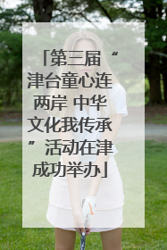 第三届“津台童心连两岸 中华文化我传承”活动在津成功举办