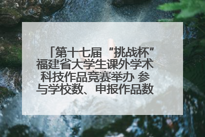 第十七届“挑战杯”福建省大学生课外学术科技作品竞赛举办 参与学校数、申报作品数创历史新高
