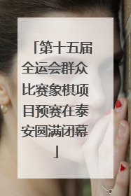 第十五届全运会群众比赛象棋项目预赛在泰安圆满闭幕