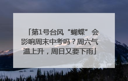 第1号台风“蝴蝶”会影响周末中考吗？周六气温上升，周日又要下雨