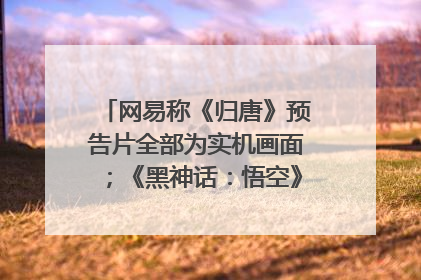 网易称《归唐》预告片全部为实机画面；《黑神话：悟空》公布Xbox版预购视频｜游戏早参