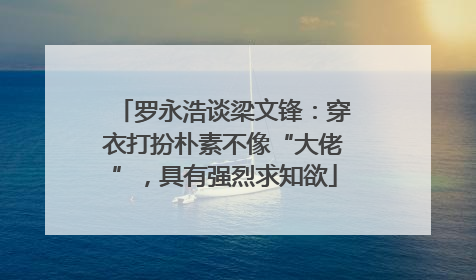 罗永浩谈梁文锋：穿衣打扮朴素不像“大佬”，具有强烈求知欲
