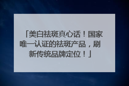 美白祛斑真心话！国家唯一认证的祛斑产品，刷新传统品牌定位！
