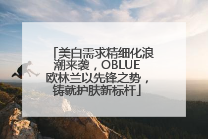 美白需求精细化浪潮来袭，OBLUE欧林兰以先锋之势，铸就护肤新标杆