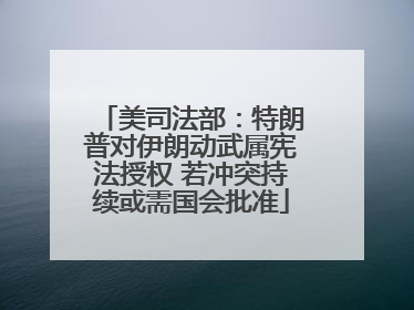 美司法部：特朗普对伊朗动武属宪法授权 若冲突持续或需国会批准
