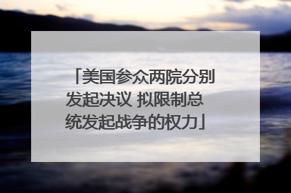 美国参众两院分别发起决议 拟限制总统发起战争的权力