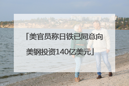 美官员称日铁已同意向美钢投资140亿美元