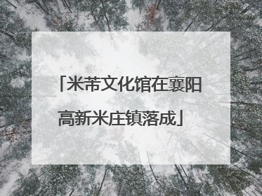 米芾文化馆在襄阳高新米庄镇落成