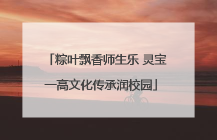 粽叶飘香师生乐 灵宝一高文化传承润校园
