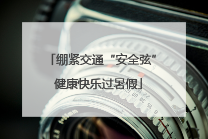 绷紧交通“安全弦” 健康快乐过暑假