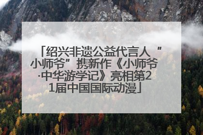 绍兴非遗公益代言人“小师爷”携新作《小师爷·中华游学记》亮相第21届中国国际动漫