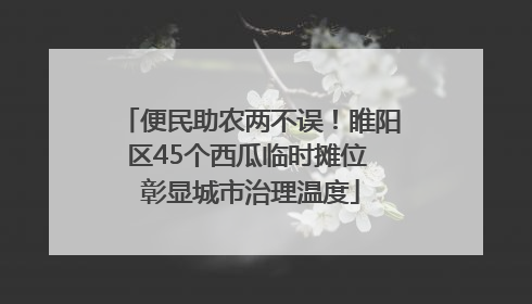 便民助农两不误！睢阳区45个西瓜临时摊位 彰显城市治理温度