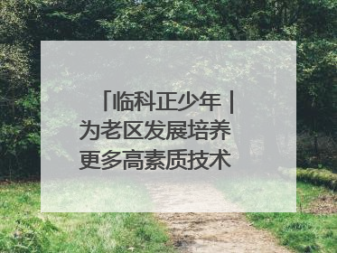 临科正少年｜为老区发展培养更多高素质技术技能人才