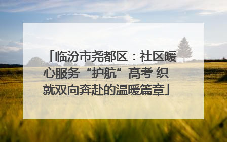 临汾市尧都区：社区暖心服务“护航”高考 织就双向奔赴的温暖篇章