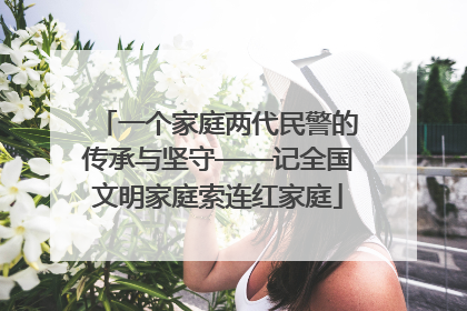 一个家庭两代民警的传承与坚守——记全国文明家庭索连红家庭