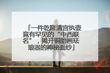 一件乾隆清宫执壶竟有罕见的“中西联名”，揭开铜胎画珐琅器的神秘面纱