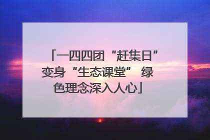 一四四团“赶集日”变身“生态课堂” 绿色理念深入人心