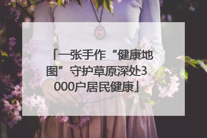 一张手作“健康地图”守护草原深处3000户居民健康