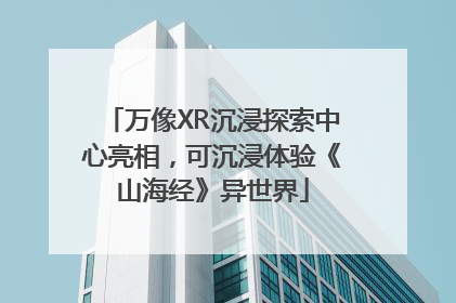 万像XR沉浸探索中心亮相，可沉浸体验《山海经》异世界