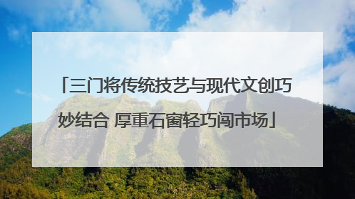 三门将传统技艺与现代文创巧妙结合 厚重石窗轻巧闯市场