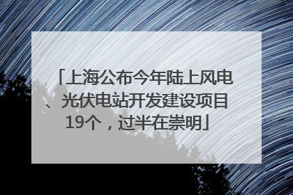 上海公布今年陆上风电、光伏电站开发建设项目19个，过半在崇明