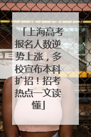 上海高考报名人数逆势上涨，多校宣布本科扩招！招考热点一文读懂