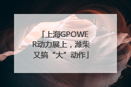 上海GPOWER动力展上，潍柴又搞“大”动作