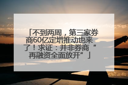 不到两周，第三家券商60亿定增推动也来了！求证：并非券商“再融资全面放开”