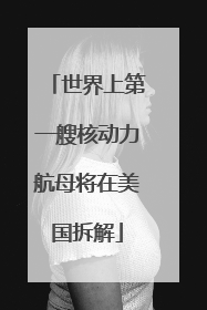 世界上第一艘核动力航母将在美国拆解