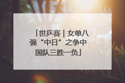 世乒赛｜女单八强“中日”之争中国队三胜一负