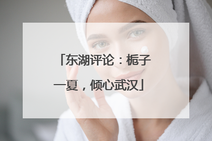 东湖评论：栀子一夏，倾心武汉
