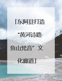 东阿县打造“黄河诗路·鱼山梵音”文化廊道