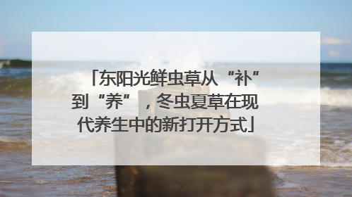 东阳光鲜虫草从“补”到“养”，冬虫夏草在现代养生中的新打开方式