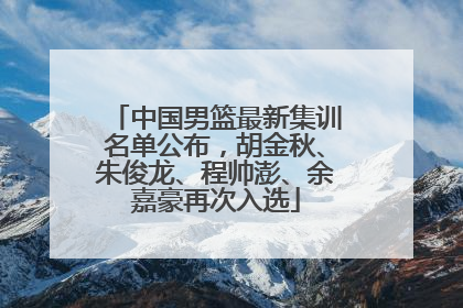 中国男篮最新集训名单公布，胡金秋、朱俊龙、程帅澎、余嘉豪再次入选