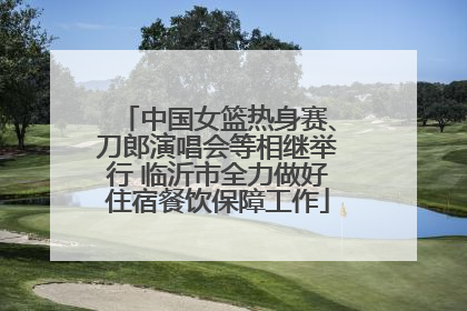 中国女篮热身赛、刀郎演唱会等相继举行 临沂市全力做好住宿餐饮保障工作
