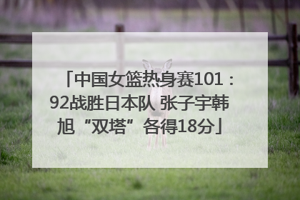 中国女篮热身赛101∶92战胜日本队 张子宇韩旭“双塔”各得18分
