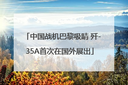 中国战机巴黎吸睛 歼-35A首次在国外展出