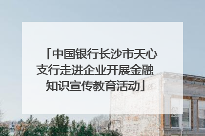 中国银行长沙市天心支行走进企业开展金融知识宣传教育活动