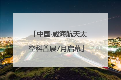 中国·威海航天太空科普展7月启幕