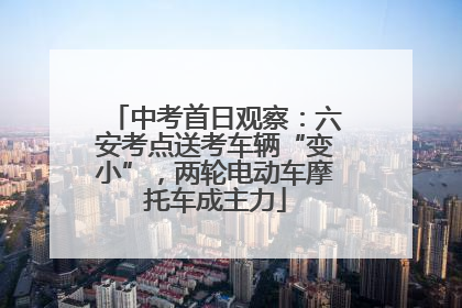 中考首日观察：六安考点送考车辆“变小”，两轮电动车摩托车成主力